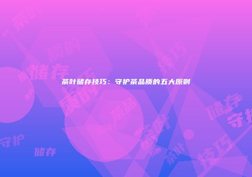茶叶储存技巧：守护茶品质的五大原则
