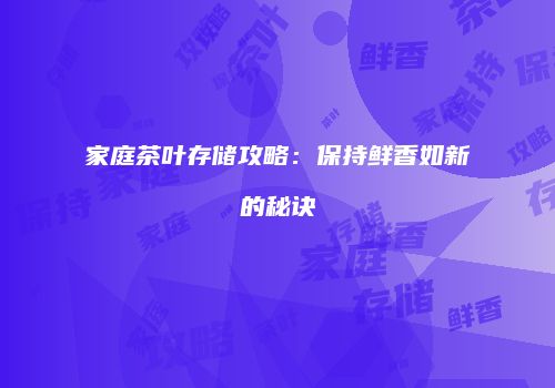 家庭茶叶存储攻略：保持鲜香如新的秘诀