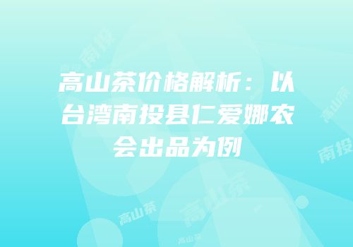 高山茶价格解析：以台湾南投县仁爱娜农会出品为例
