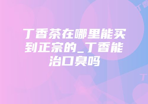 丁香茶在哪里能买到正宗的_丁香能治口臭吗