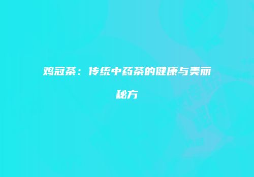 鸡冠茶：传统中药茶的健康与美丽秘方