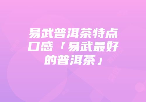 易武普洱茶特点口感「易武最好的普洱茶」