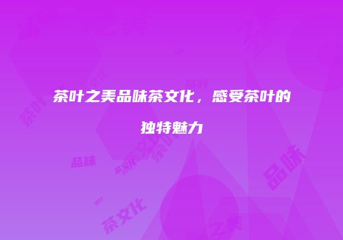 茶叶之美品味茶文化，感受茶叶的独特魅力