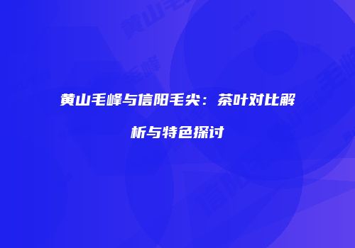 黄山毛峰与信阳毛尖：茶叶对比解析与特色探讨