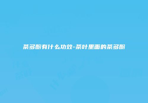 茶多酚有什么功效-茶叶里面的茶多酚