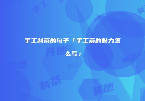 手工制茶的句子「手工茶的魅力怎么写」