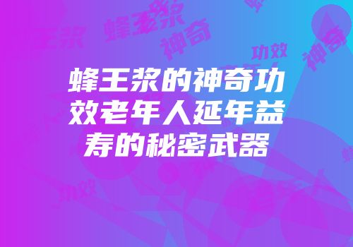 蜂王浆的神奇功效老年人延年益寿的秘密武器