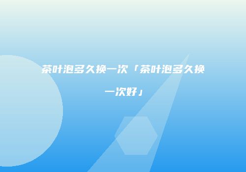 茶叶泡多久换一次「茶叶泡多久换一次好」