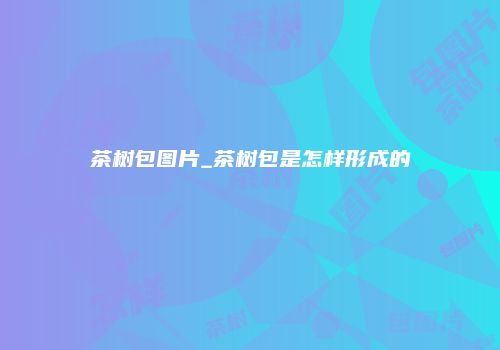茶树包图片_茶树包是怎样形成的