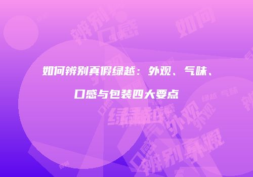 如何辨别真假绿越：外观、气味、口感与包装四大要点