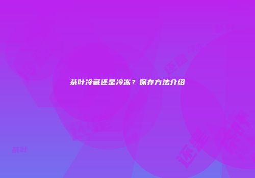 茶叶冷藏还是冷冻？保存方法介绍