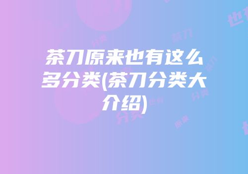 茶刀原来也有这么多分类(茶刀分类大介绍)