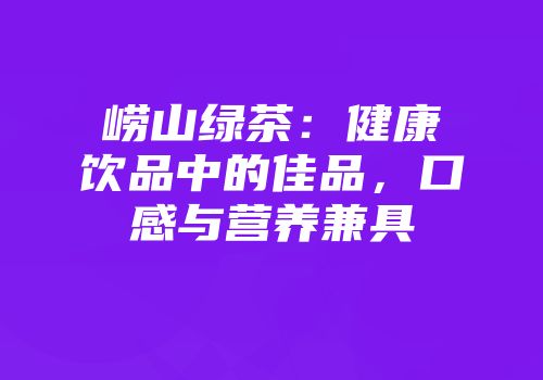 崂山绿茶：健康饮品中的佳品，口感与营养兼具