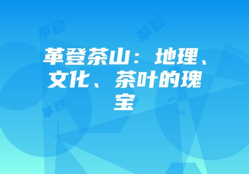 革登茶山：地理、文化、茶叶的瑰宝