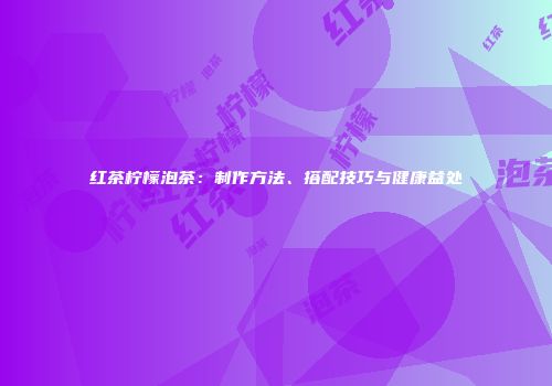 红茶柠檬泡茶：制作方法、搭配技巧与健康益处