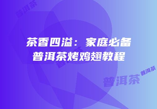 茶香四溢：家庭必备普洱茶烤鸡翅教程