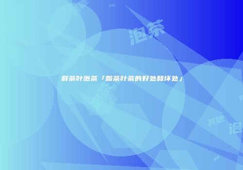 鲜茶叶泡茶「喝茶叶茶的好处和坏处」