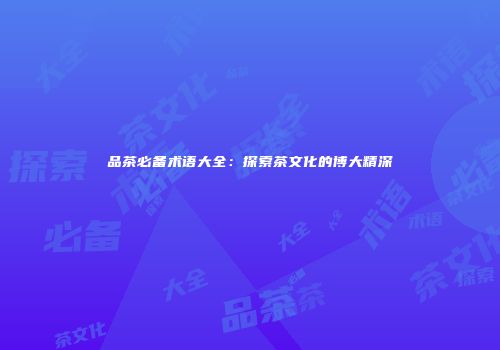 品茶必备术语大全：探索茶文化的博大精深