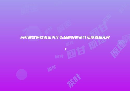 茶叶回甘原理解密为什么品质好的茶叶让你回味无穷？