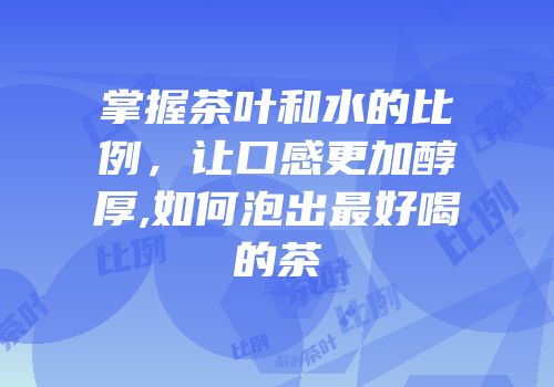掌握茶叶和水的比例，让口感更加醇厚,如何泡出最好喝的茶