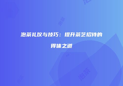 泡茶礼仪与技巧：提升茶艺招待的得体之道