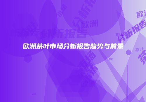 欧洲茶叶市场分析报告趋势与前景