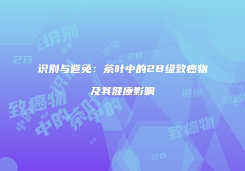 识别与避免：茶叶中的2B级致癌物及其健康影响