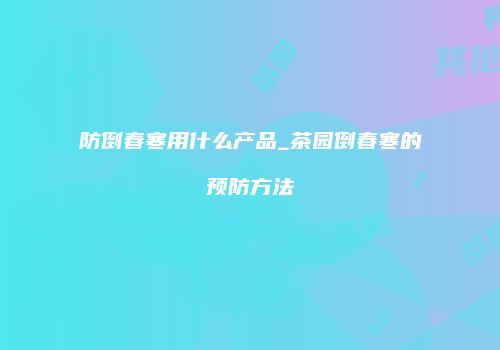 防倒春寒用什么产品_茶园倒春寒的预防方法
