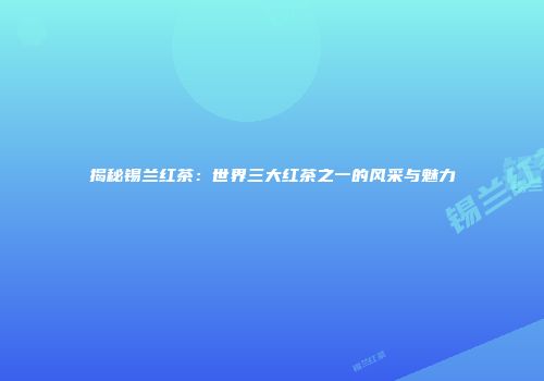 揭秘锡兰红茶：世界三大红茶之一的风采与魅力