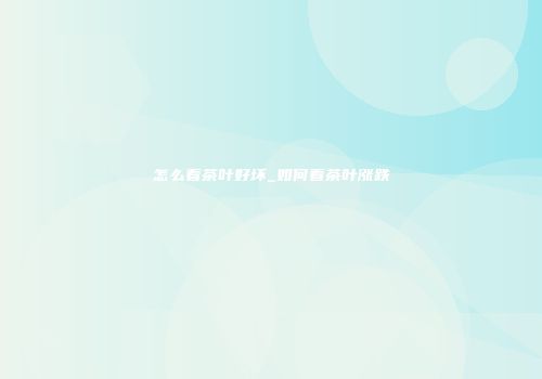 怎么看茶叶好坏_如何看茶叶涨跌