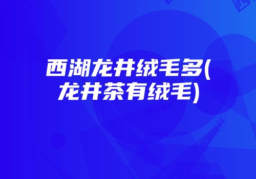 西湖龙井绒毛多(龙井茶有绒毛)