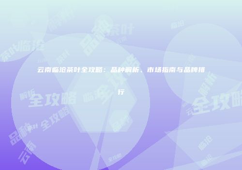 云南临沧茶叶全攻略：品种解析、市场指南与品牌排行