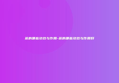 茶的哪些功效与作用-茶的哪些功效与作用好