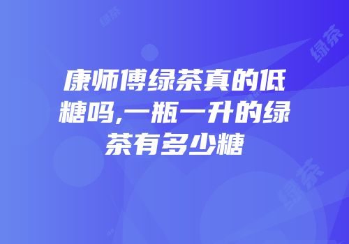 康师傅绿茶真的低糖吗,一瓶一升的绿茶有多少糖