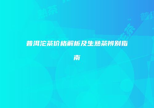 普洱沱茶价格解析及生熟茶辨别指南