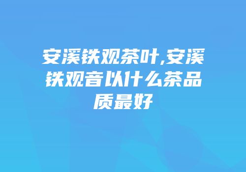 安溪铁观茶叶,安溪铁观音以什么茶品质最好