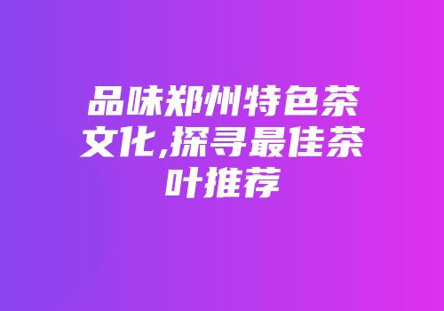 品味郑州特色茶文化,探寻最佳茶叶推荐