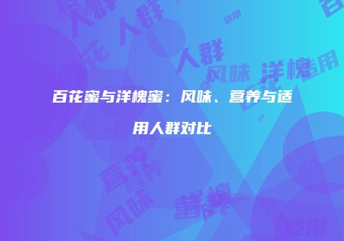 百花蜜与洋槐蜜：风味、营养与适用人群对比