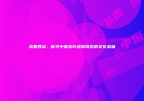 茶香四溢：探寻中国茶叶名称背后的文化韵味