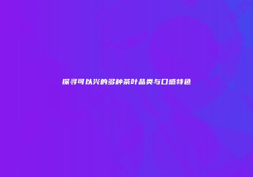 探寻可以兴的多种茶叶品类与口感特色