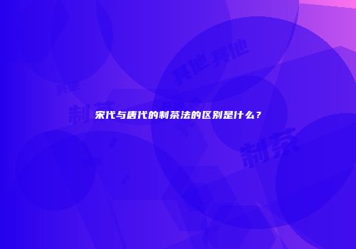 宋代与唐代的制茶法的区别是什么？