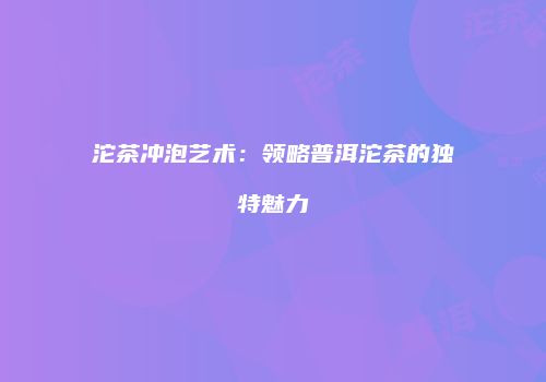 沱茶冲泡艺术：领略普洱沱茶的独特魅力