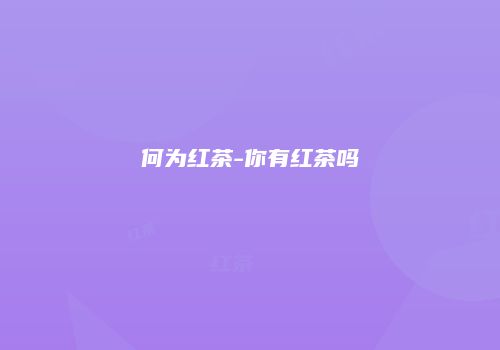 何为红茶-你有红茶吗