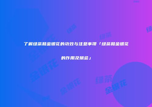 了解绿茶和金银花的功效与注意事项「绿茶和金银花的作用及禁忌」