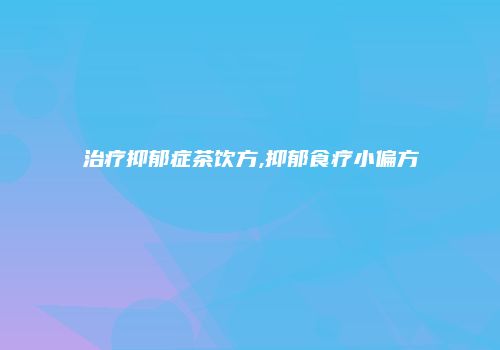 治疗抑郁症茶饮方,抑郁食疗小偏方