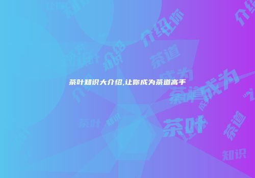 茶叶知识大介绍,让你成为茶道高手