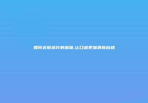如何去除茶叶的烟味,让口感更加清新自然