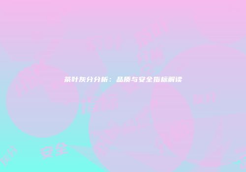 茶叶灰分分析：品质与安全指标解读