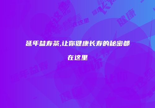 延年益寿茶,让你健康长寿的秘密都在这里
