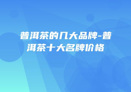 普洱茶的几大品牌-普洱茶十大名牌价格